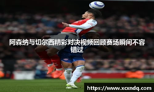阿森纳与切尔西精彩对决视频回顾赛场瞬间不容错过