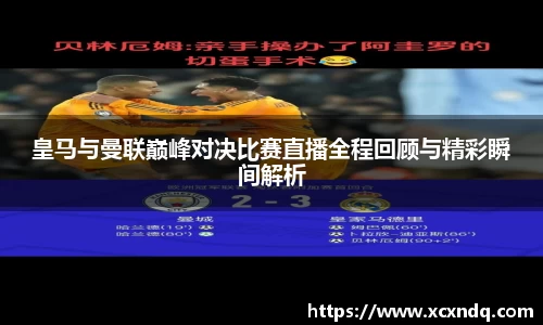 皇马与曼联巅峰对决比赛直播全程回顾与精彩瞬间解析