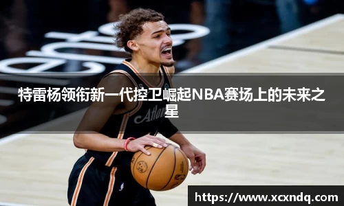 特雷杨领衔新一代控卫崛起NBA赛场上的未来之星