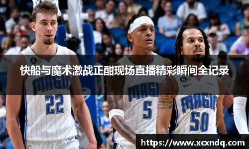 快船与魔术激战正酣现场直播精彩瞬间全记录