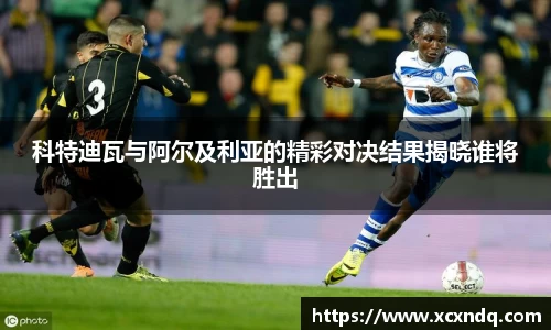 科特迪瓦与阿尔及利亚的精彩对决结果揭晓谁将胜出