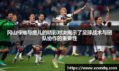 冈山绿雉与鹿儿的精彩对决揭示了足球战术与团队协作的重要性