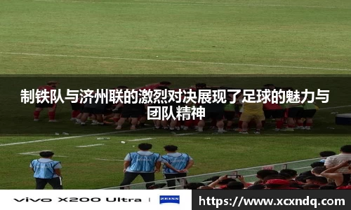 制铁队与济州联的激烈对决展现了足球的魅力与团队精神
